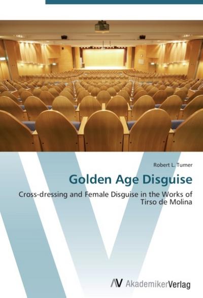 Golden Age Disguise : Cross-dressing and Female Disguise in the Works of Tirso de Molina - Robert L. Turner