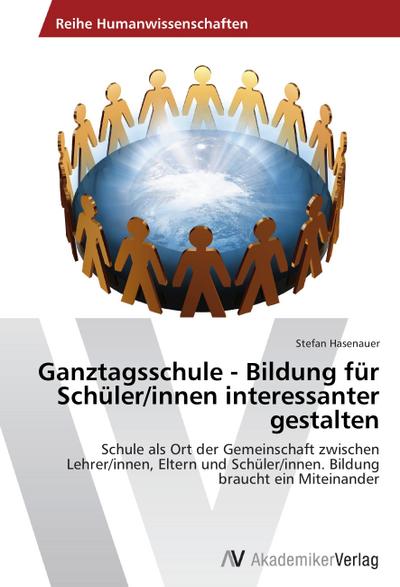 Ganztagsschule - Bildung für Schüler/innen interessanter gestalten : Schule als Ort der Gemeinschaft zwischen Lehrer/innen, Eltern und Schüler/innen. Bildung braucht ein Miteinander - Stefan Hasenauer