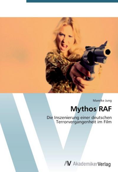 Mythos RAF : Die Inszenierung einer deutschen Terrorvergangenheit im Film - Mareike Jung