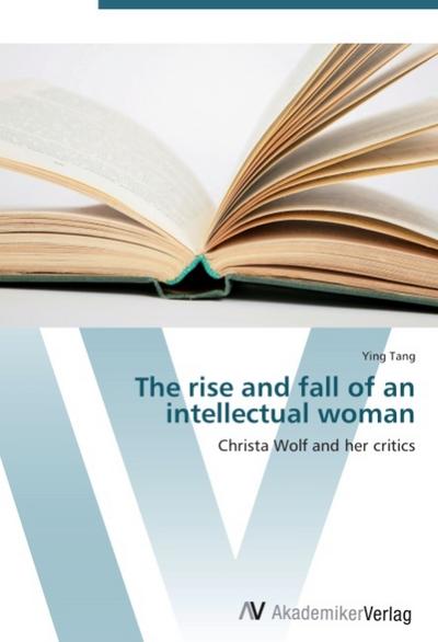 The rise and fall of an intellectual woman : Christa Wolf and her critics - Ying Tang