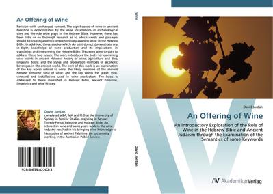 An Offering of Wine : An Introductory Exploration of the Role of Wine in the Hebrew Bible and Ancient Judaism through the Examination of the Semantics of some Keywords - David Jordan