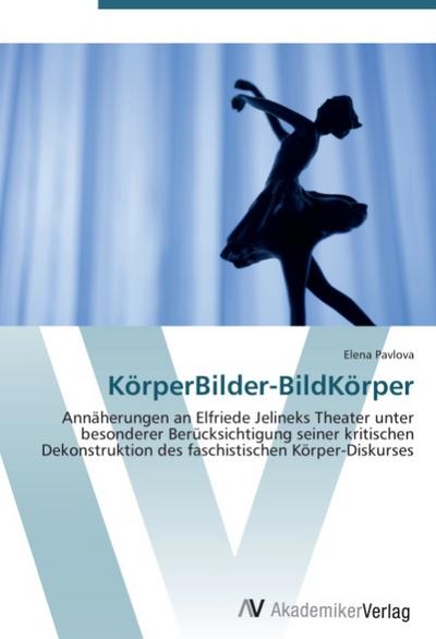 KörperBilder-BildKörper : Annäherungen an Elfriede Jelineks Theater unter besonderer Berücksichtigung seiner kritischen Dekonstruktion des faschistischen Körper-Diskurses - Elena Pavlova