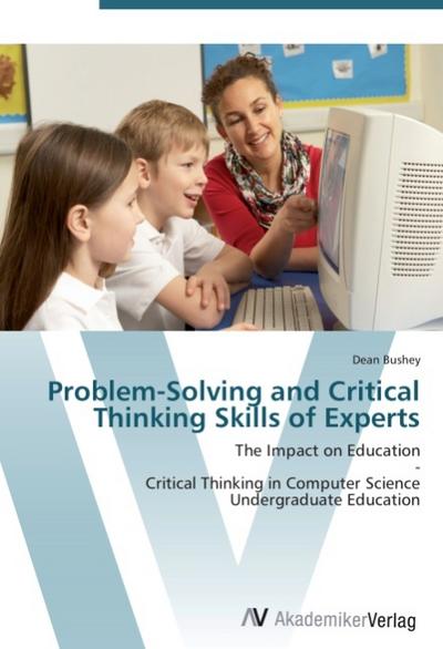 Problem-Solving and Critical Thinking Skills of Experts : The Impact on Education - Critical Thinking in Computer Science Undergraduate Education - Dean Bushey