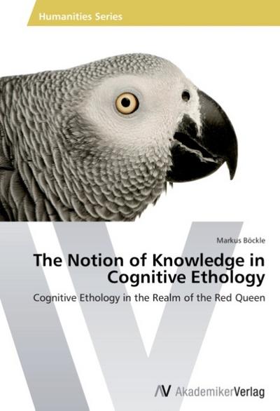 The Notion of Knowledge in Cognitive Ethology : Cognitive Ethology in the Realm of the Red Queen - Markus Böckle
