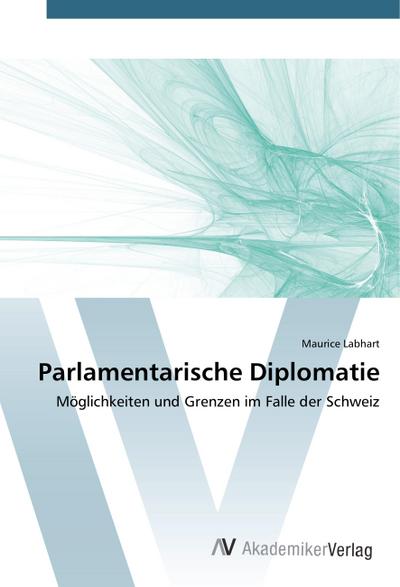 Parlamentarische Diplomatie : Möglichkeiten und Grenzen im Falle der Schweiz - Maurice Labhart