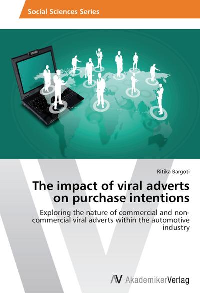 The impact of viral adverts on purchase intentions : Exploring the nature of commercial and non-commercial viral adverts within the automotive industry - Ritika Bargoti