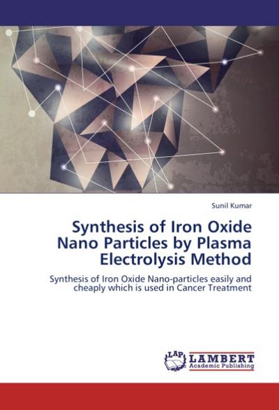 Synthesis of Iron Oxide Nano Particles by Plasma Electrolysis Method : Synthesis of Iron Oxide Nano-particles easily and cheaply which is used in Cancer Treatment - Sunil Kumar