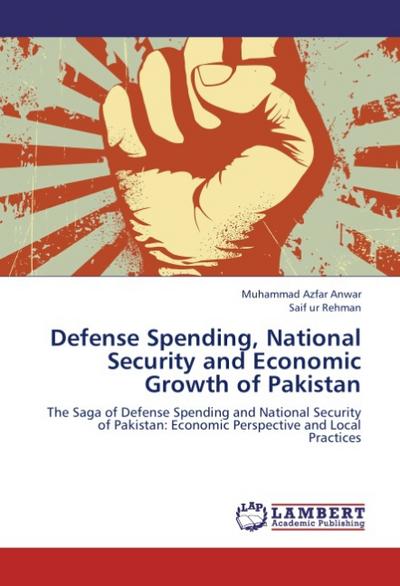 Defense Spending, National Security and Economic Growth of Pakistan : The Saga of Defense Spending and National Security of Pakistan: Economic Perspective and Local Practices - Muhammad Azfar Anwar