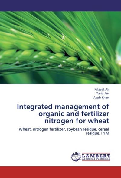 Integrated management of organic and fertilizer nitrogen for wheat : Wheat, nitrogen fertilizer, soybean residue, cereal residue, FYM - Kifayat Ali