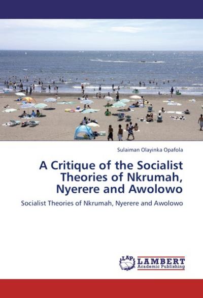 A Critique of the Socialist Theories of Nkrumah, Nyerere and Awolowo : Socialist Theories of Nkrumah, Nyerere and Awolowo - Sulaiman Olayinka Opafola