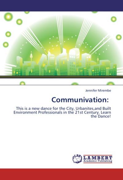 Communivation: : This is a new dance for the City, Urbanites,and Built Environment Professionals in the 21st Century. Learn the Dance! - Jennifer Mirembe