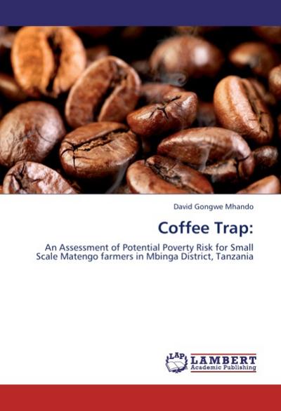 Coffee Trap: : An Assessment of Potential Poverty Risk for Small Scale Matengo farmers in Mbinga District, Tanzania - David Gongwe Mhando
