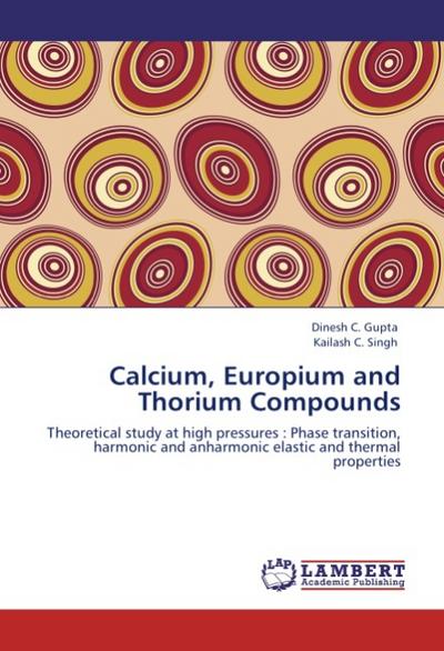 Calcium, Europium and Thorium Compounds : Theoretical study at high pressures : Phase transition, harmonic and anharmonic elastic and thermal properties - Dinesh C. Gupta