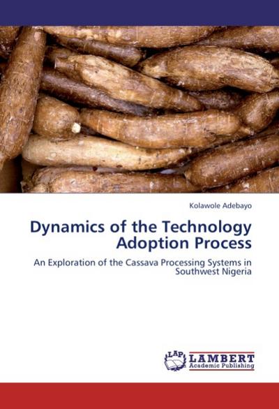 Dynamics of the Technology Adoption Process : An Exploration of the Cassava Processing Systems in Southwest Nigeria - Kolawole Adebayo