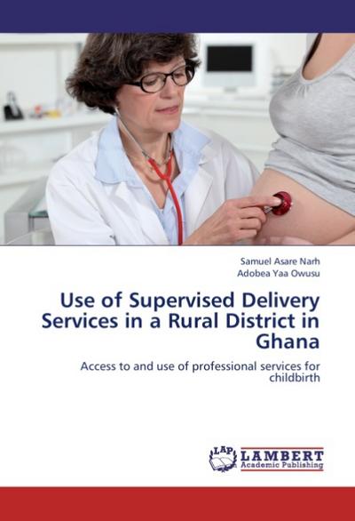 Use of Supervised Delivery Services in a Rural District in Ghana : Access to and use of professional services for childbirth - Samuel Asare Narh