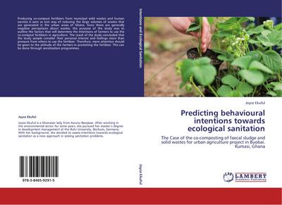 Predicting behavioural intentions towards ecological sanitation : The Case of the co-composting of faecal sludge and solid wastes for urban agriculture project in Buobai. Kumasi, Ghana - Joyce Ekuful