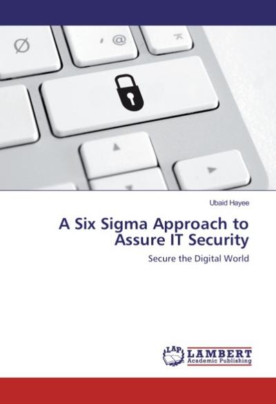 A Six Sigma Approach to Assure IT Security : Secure the Digital World - Ubaid Hayee