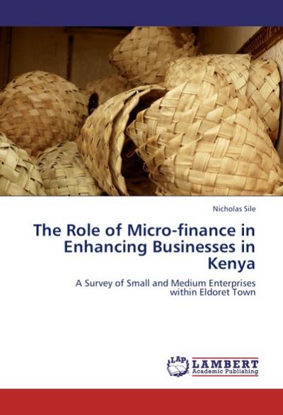 The Role of Micro-finance in Enhancing Businesses in Kenya : A Survey of Small and Medium Enterprises within Eldoret Town - Nicholas Sile