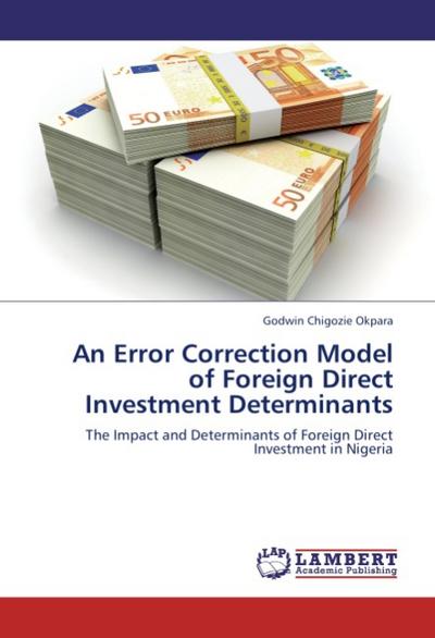 An Error Correction Model of Foreign Direct Investment Determinants : The Impact and Determinants of Foreign Direct Investment in Nigeria - Godwin Chigozie Okpara