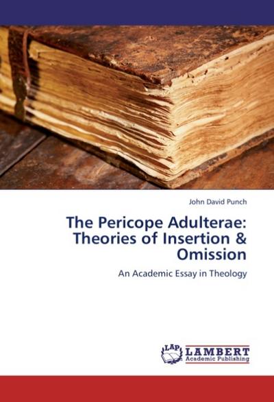 The Pericope Adulterae: Theories of Insertion & Omission : An Academic Essay in Theology - John David Punch