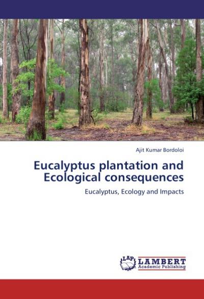 Eucalyptus plantation and Ecological consequences : Eucalyptus, Ecology and Impacts - Ajit Kumar Bordoloi