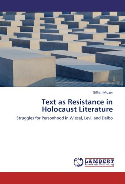 Text as Resistance in Holocaust Literature : Struggles for Personhood in Wiesel, Levi, and Delbo - Gillian Mozer