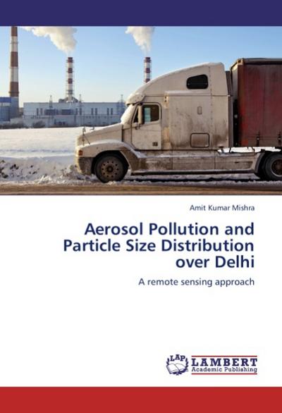 Aerosol Pollution and Particle Size Distribution over Delhi : A remote sensing approach - Amit Kumar Mishra