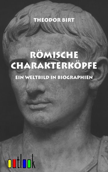 Römische Charakterköpfe: Ein Weltbild in Biographien - Birt, Theodor