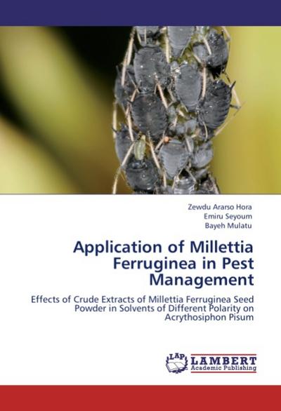 Application of Millettia Ferruginea in Pest Management : Effects of Crude Extracts of Millettia Ferruginea Seed Powder in Solvents of Different Polarity on Acrythosiphon Pisum - Zewdu Ararso Hora
