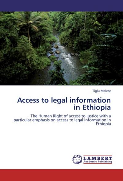 Access to legal information in Ethiopia : The Human Right of access to justice with a particular emphasis on access to legal information in Ethiopia - Tiglu Melese