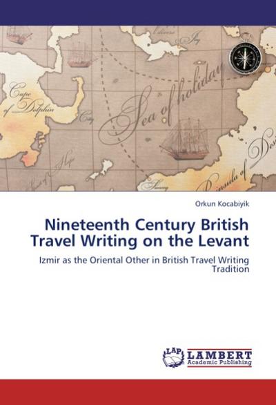 Nineteenth Century British Travel Writing on the Levant : Izmir as the Oriental Other in British Travel Writing Tradition - Orkun Kocabiyik