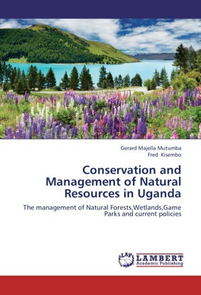 Conservation and Management of Natural Resources in Uganda : The management of Natural Forests,Wetlands,Game Parks and current policies - Gerard Majella Mutumba