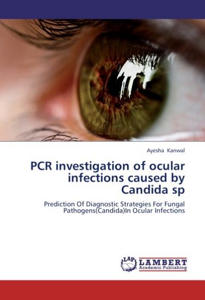 PCR investigation of ocular infections caused by Candida sp : Prediction Of Diagnostic Strategies For Fungal Pathogens(Candida)In Ocular Infections - Ayesha Kanwal