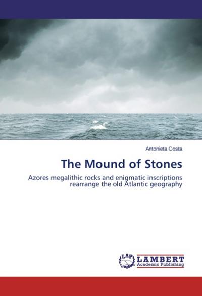 The Mound of Stones : Azores megalithic rocks and enigmatic inscriptions rearrange the old Atlantic geography - Antonieta Costa