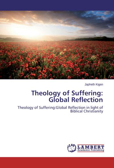 Theology of Suffering: Global Reflection : Theology of Suffering:Global Reflection in light of Biblical Christianity - Japheth Kigen