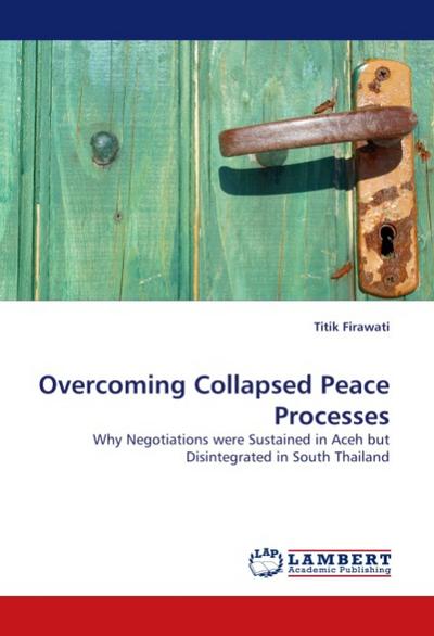 Overcoming Collapsed Peace Processes : Why Negotiations were Sustained in Aceh but Disintegrated in South Thailand - Titik Firawati