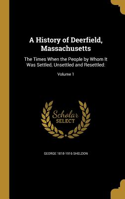 A History of Deerfield, Massachusetts: The Times When the People by Whom It Was Settled, Unsettled and Resettled: Volume 1 (Hardback or Cased Book) - Sheldon, George 1818-1916