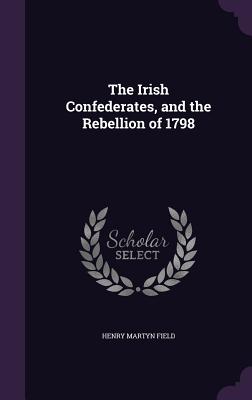 The Irish Confederates, and the Rebellion of 1798 (Hardback or Cased Book) - Field, Henry Martyn