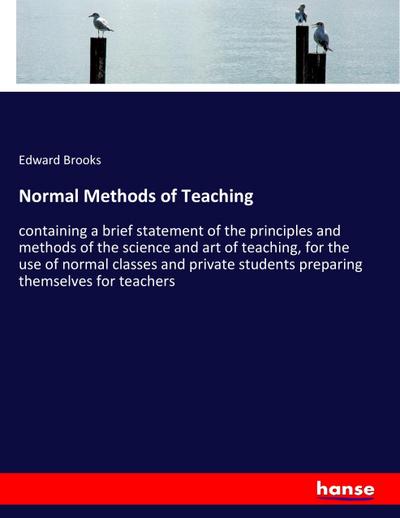 Normal Methods of Teaching : containing a brief statement of the principles and methods of the science and art of teaching, for the use of normal classes and private students preparing themselves for teachers - Edward Brooks