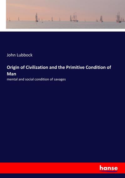 Origin of Civilization and the Primitive Condition of Man : mental and social condition of savages - John Lubbock