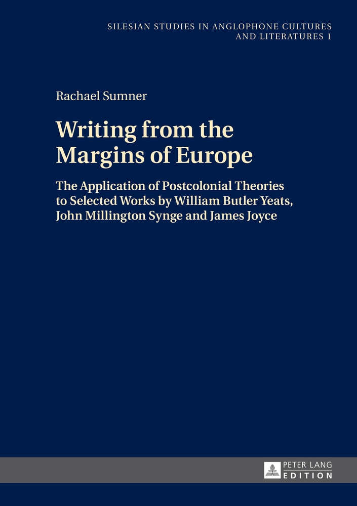 Writing from the margins of Europe : the application of postcolonial theories to selected works by William Butler Yeats, John Millington Synge and James Joyce. Silesian studies in anglophone cultures and literatures ; Vol. 1. - Sumner, Rachael