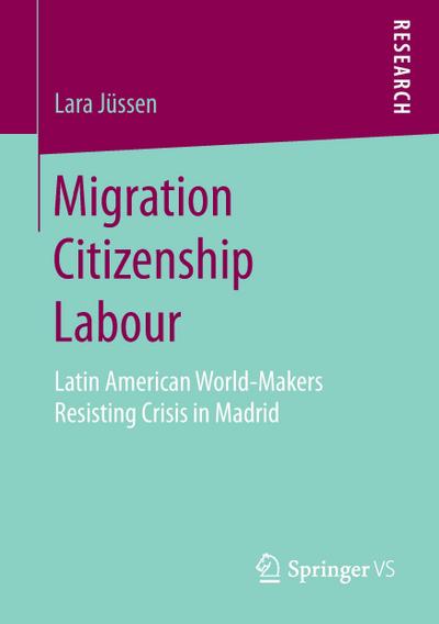 Migration Citizenship Labour : Latin American World-Makers Resisting Crisis in Madrid - Lara Jüssen