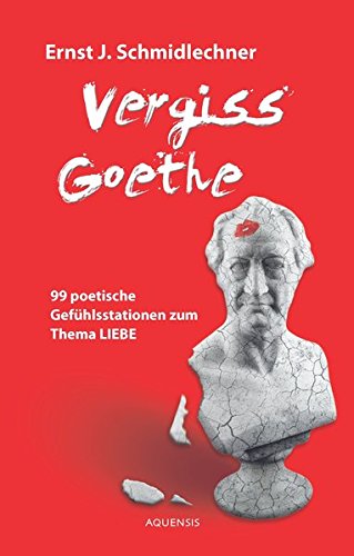 Vergiss Goethe 99 poetische Gefühlsstationen zum Thema Liebe - Ernst J., Schmidlechner