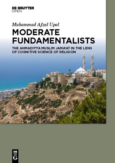 Moderate Fundamentalists : Ahmadiyya Muslim Jama'at in the Lens of Cognitive Science of Religion - Muhammad Afzal Upal