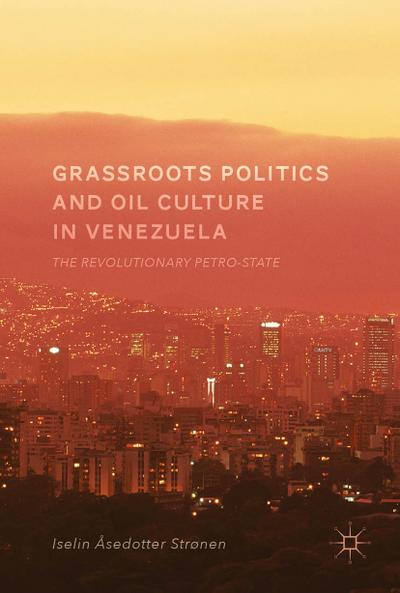 Grassroots Politics and Oil Culture in Venezuela : The Revolutionary Petro-State - Iselin Åsedotter Strønen