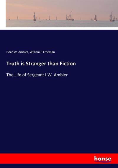 Truth is Stranger than Fiction : The Life of Sergeant I.W. Ambler - Isaac W. Ambler