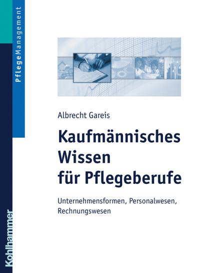 Kaufmännisches Wissen für Pflegeberufe: Unternehmensformen, Personalwesen, Rechungswesen - Albrecht Gareis