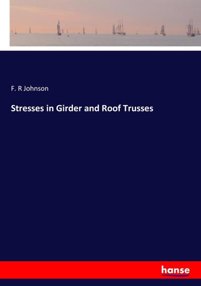 Stresses in Girder and Roof Trusses - F. R Johnson