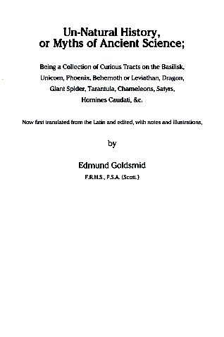 Un-Natural History, or Myths of Ancient Science. Being a Collection of Curious Tracts on the Basilisk, Unicorn, Phoenix, Behemoth or Leviathan, Dragon, Giant Spider, Tarantula, Chameleons, Satyrs, Homines Caudati &c. - Goldsmid, Edmund