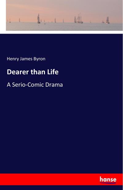 Dearer than Life : A Serio-Comic Drama - Henry James Byron